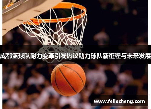 成都篮球队耐力变革引发热议助力球队新征程与未来发展