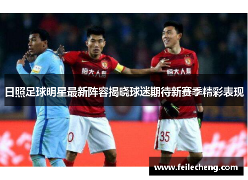 日照足球明星最新阵容揭晓球迷期待新赛季精彩表现