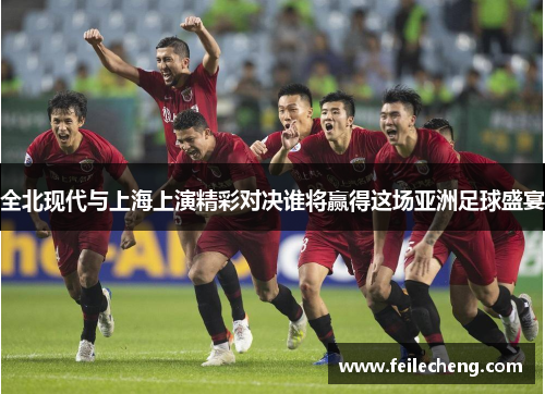 全北现代与上海上演精彩对决谁将赢得这场亚洲足球盛宴