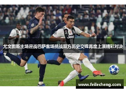 尤文图斯主场迎战巴萨客场挑战双方历史交锋再度上演精彩对决