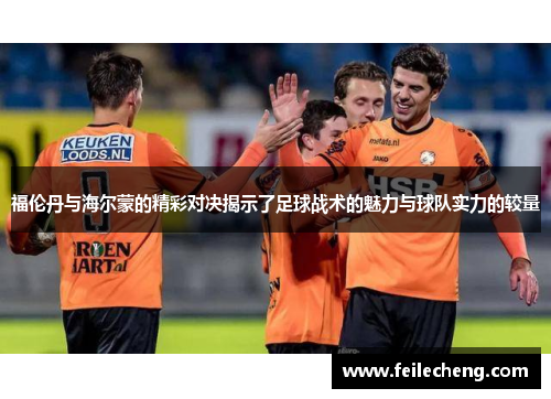 福伦丹与海尔蒙的精彩对决揭示了足球战术的魅力与球队实力的较量