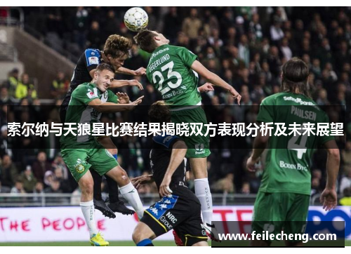 索尔纳与天狼星比赛结果揭晓双方表现分析及未来展望
