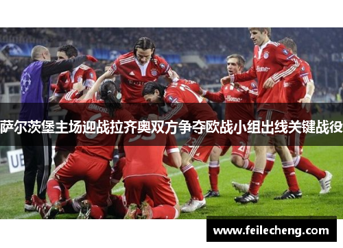 萨尔茨堡主场迎战拉齐奥双方争夺欧战小组出线关键战役