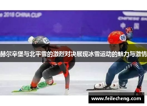 赫尔辛堡与北平雪的激烈对决展现冰雪运动的魅力与激情