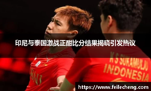 米兰印尼与泰国激战正酣比分结果揭晓引发热议